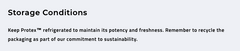 Store Faire.com Protex™ Advanced Tissue Recovery & Repair (BPC157 & TB500) (30mLs) in the refrigerator to maintain potency and freshness for optimal tissue repair. Please recycle the packaging to support sustainability.